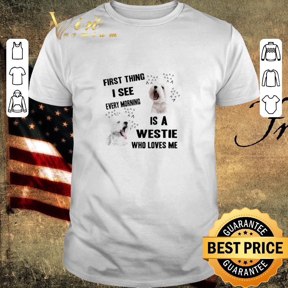 Pretty First Thing I See Every Morning Is A Westie Who Loves Me shirt