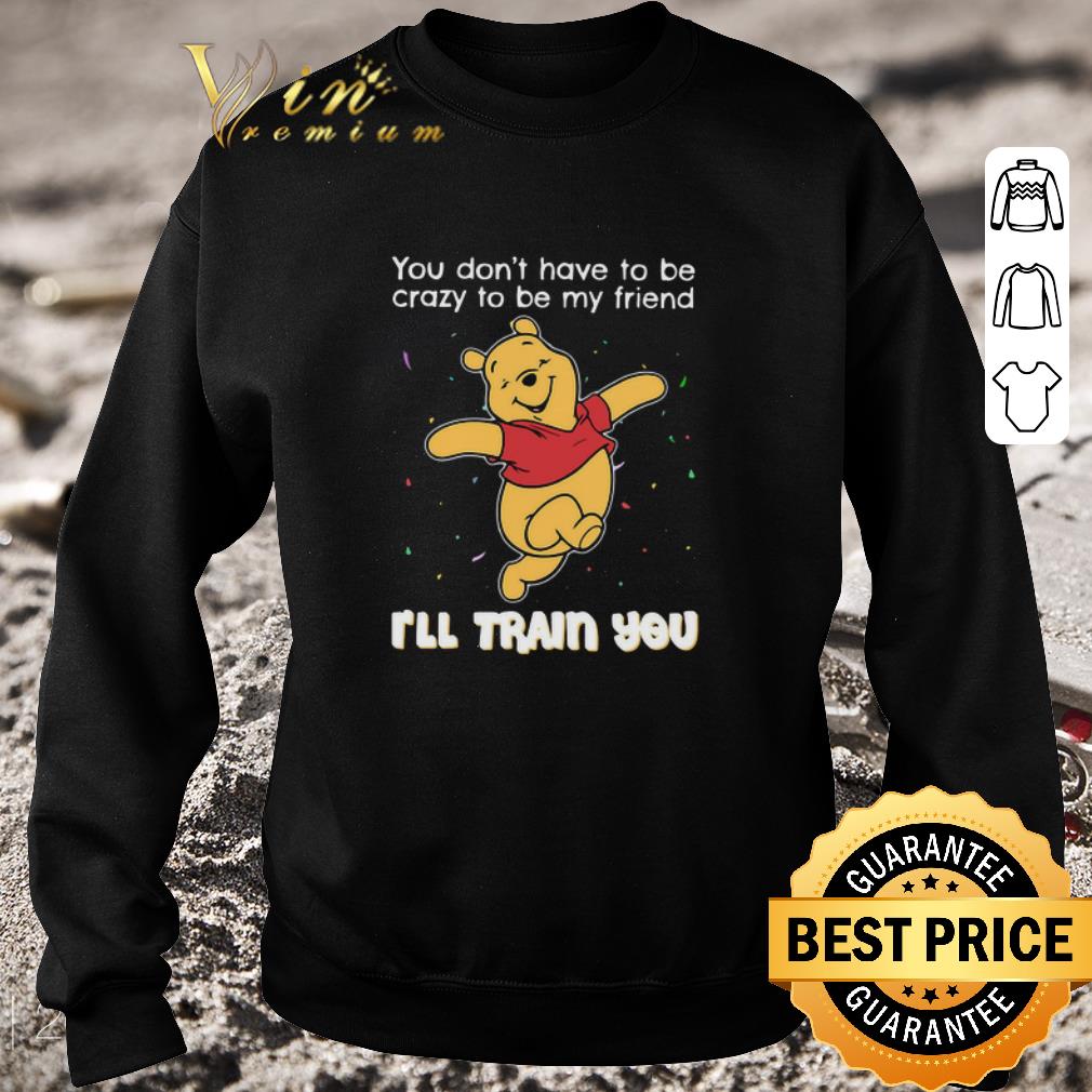 Pretty Winnie Pooh You Don’t Have To Be Crazy To Be My Friend I’ll Train You shirt 5bdc5a11 pretty winnie pooh you don t have to be crazy to be my friend i ll train you shirt 4 - Pretty Winnie Pooh You Don’t Have To Be Crazy To Be My Friend I’ll Train You shirt