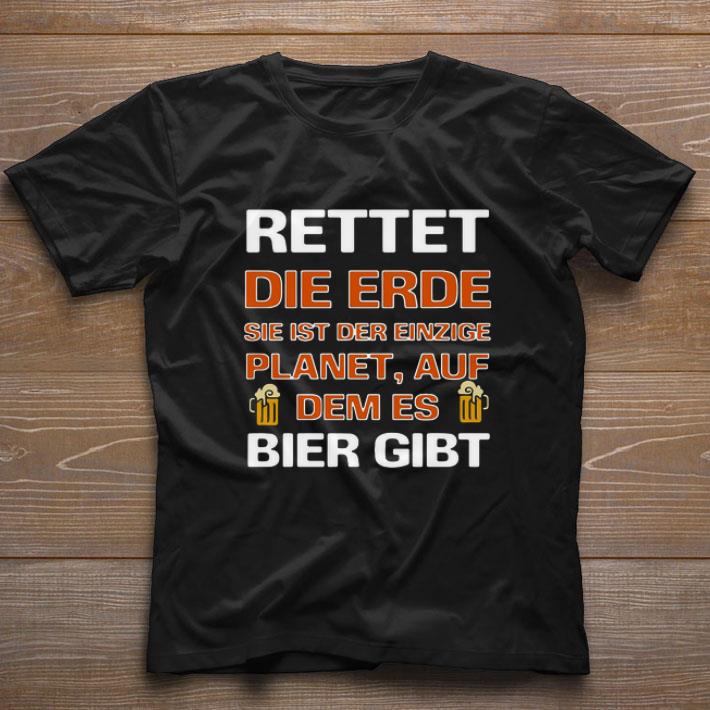 Awesome Rettet Die Erde Sie Ist Der Einzige Planet Auf Dem Es Bier Gibt shirt