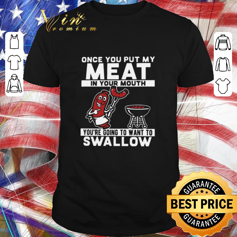Pretty Once You Put My Meat In Your Mouth You’re Going To Want To Swallow shirt