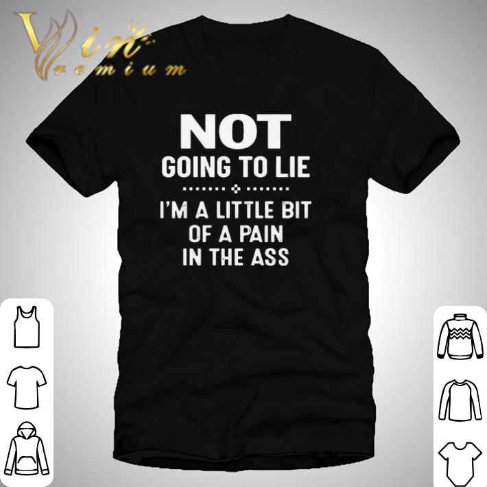 Premium Not Going To Lie I’m A Little Bit Of A Pain In The Ass shirt