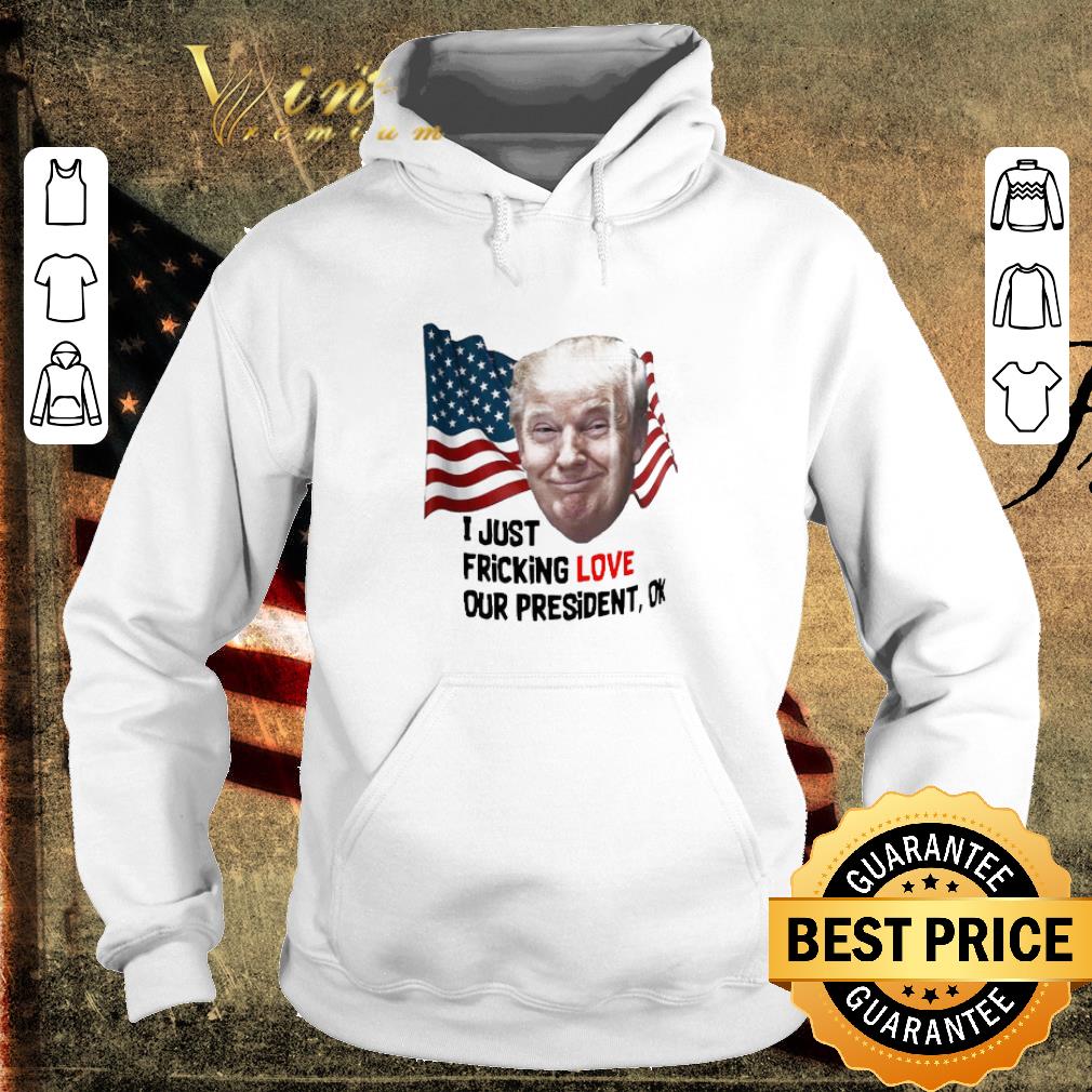 Original Donald Trump I Just Fricking Love Our President Ok shirt db0518f7 original donald trump i just fricking love our president ok shirt 4 - Original Donald Trump I Just Fricking Love Our President Ok shirt