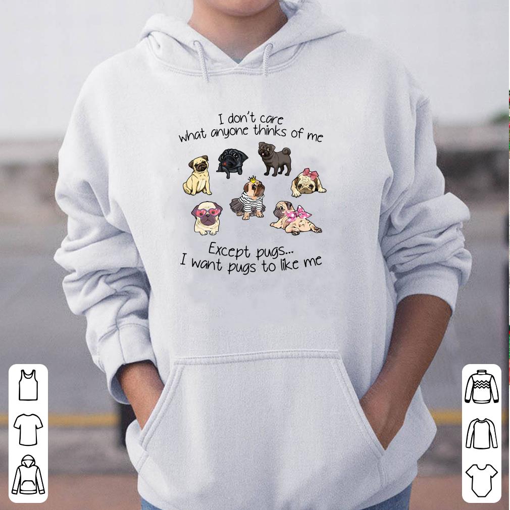 I don t care what anyone thinks of me Except pugs I want pugs to like me shirt 4 - I don’t care what anyone thinks of me Except pugs I want pugs to like me shirt