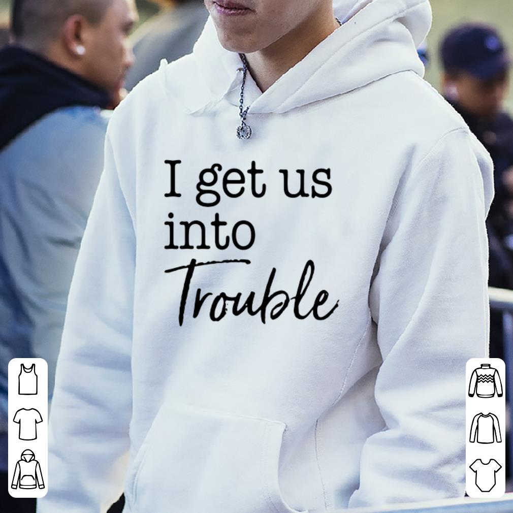 I get us into trouble shirt 4 - I get us into trouble shirt