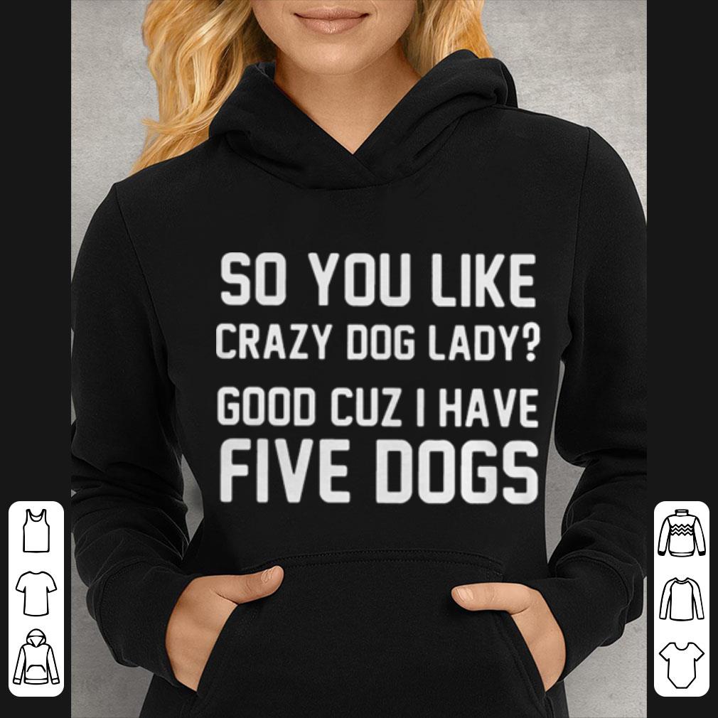 So You Like Crazy Dog Lady Good Cuz I Have Five Dogs shirt 4 - So You Like Crazy Dog Lady Good Cuz I Have Five Dogs shirt