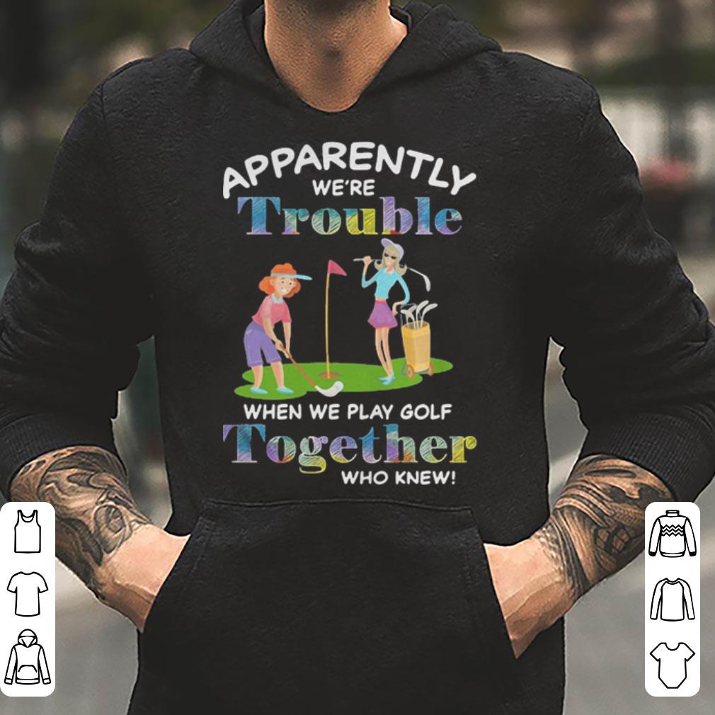 Apparently We re trouble when we play golf together who knew shirt 4 - Apparently We’re trouble when we play golf together who knew shirt