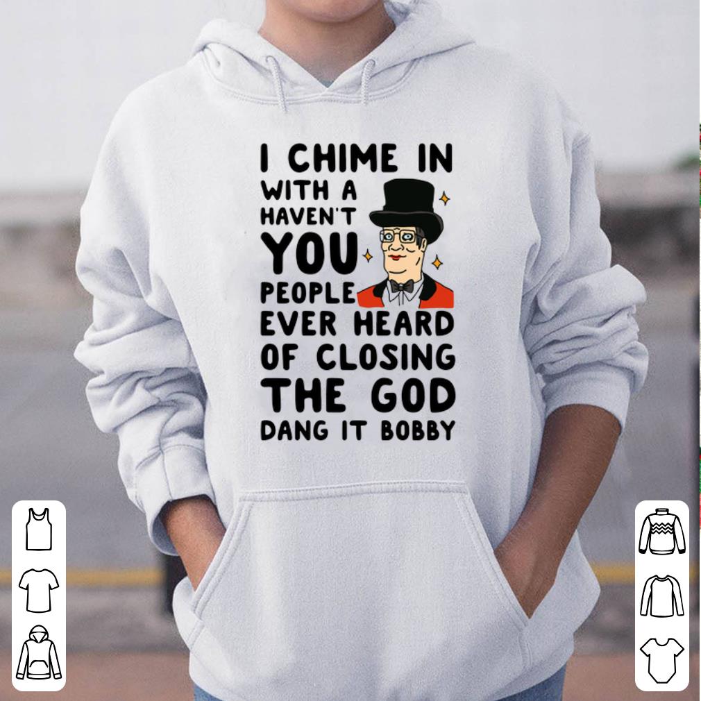 I Chime in with a haven t you people ever heard of closing The God dang it bobby shirt 4 - I Chime in with a haven’t you people ever heard of closing The God dang it bobby shirt