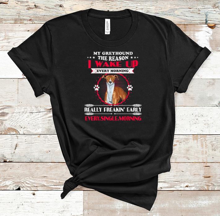 Hot My Greyhound the Reason I Wake Up Every Morning Really Freakin Early Every Single Morning shirt 1 - Hot My Greyhound the Reason I Wake Up Every Morning Really Freakin Early Every Single Morning shirt