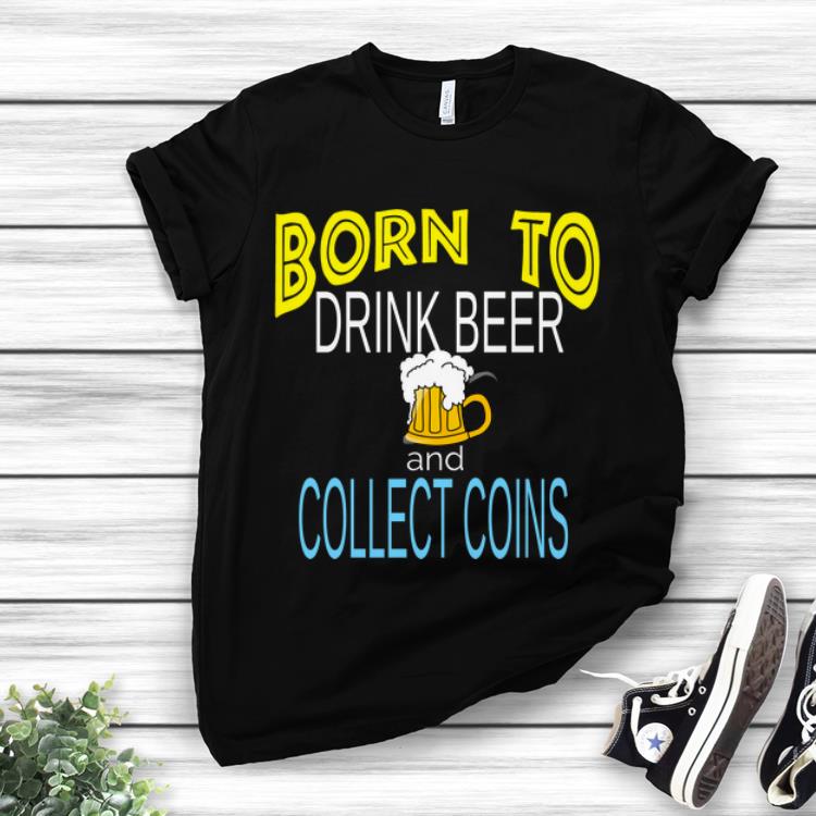 Nice Born To Drink Beer And Collect Coins shirt 1 - Nice Born To Drink Beer And Collect Coins shirt