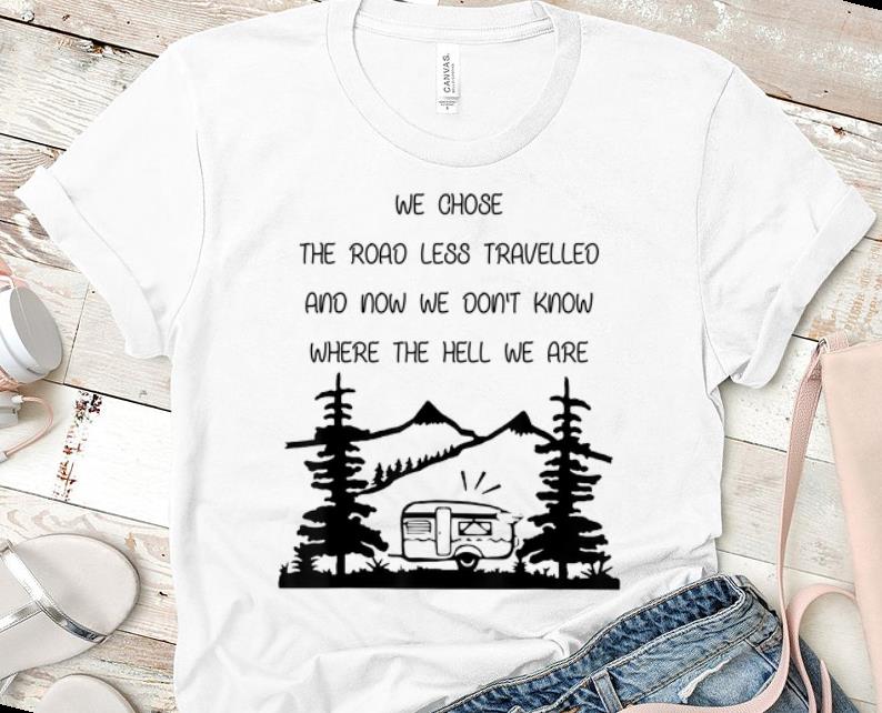 Nice We Chose The Road Less Travelled We Dont Know The Hell shirt 1 - Nice We Chose The Road Less Travelled We Dont Know The Hell shirt