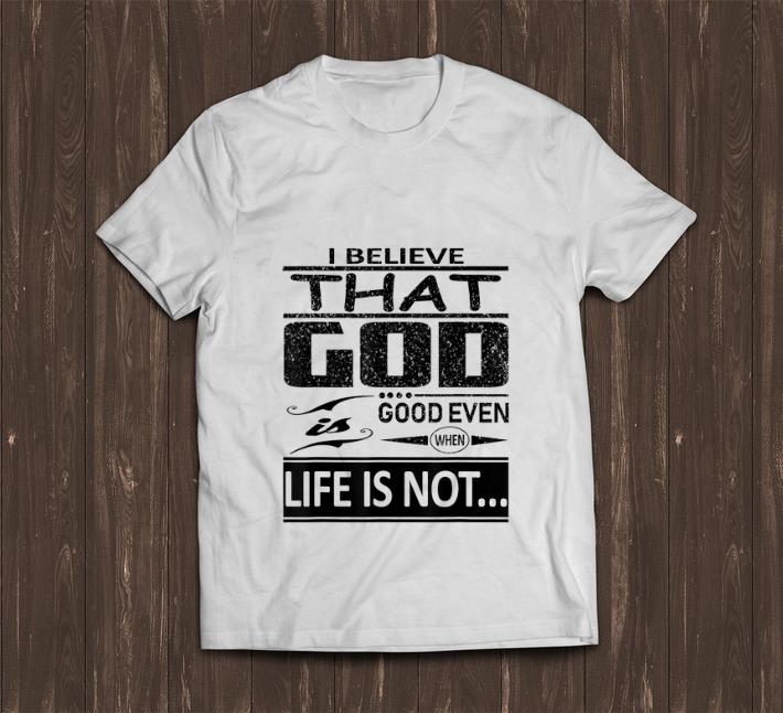 Official I Believe That God Is Good Even When Life Is Not shirt 1 - Official I Believe That God Is Good Even When Life Is Not shirt