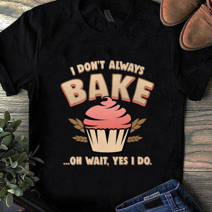 Original Cupcake I Don t Always Bake Oh Wait Yes I Do shirt 1 - Original Cupcake I Don't Always Bake Oh Wait Yes I Do shirt