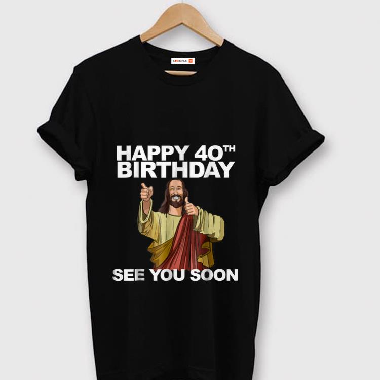 Original Happy 40th Birthday See You Soon Jesus shirt 1 - Original Happy 40th Birthday See You Soon Jesus shirt