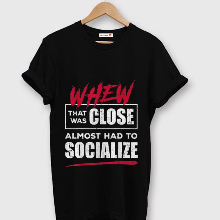 Original Whew That Was Close Almost Had To Socialize shirt 1 - Original Whew That Was Close Almost Had To Socialize shirt