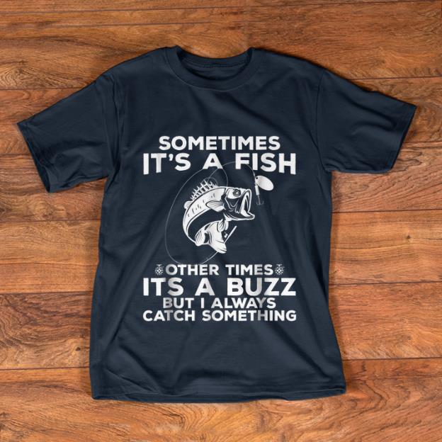 Pretty Sometimes It s A Fish Fishing Other Times Its A Buzz But I Always Catch Something shirt 1 - Pretty Sometimes It's A Fish Fishing Other Times Its A Buzz But I Always Catch Something shirt