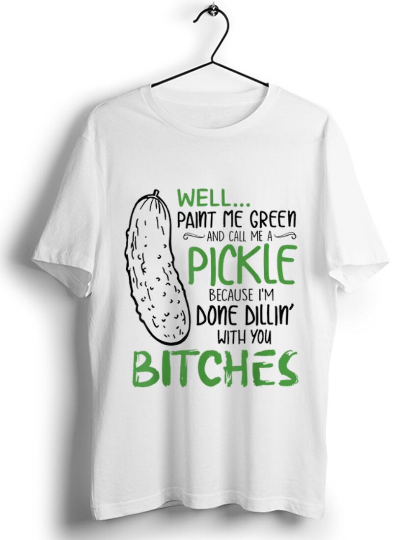 Pretty Well Paint Me Green And Call Me A Pickle Because I m Done Dillin With you Bitches shirt 1 - Pretty Well Paint Me Green And Call Me A Pickle Because I'm Done Dillin With you Bitches shirt