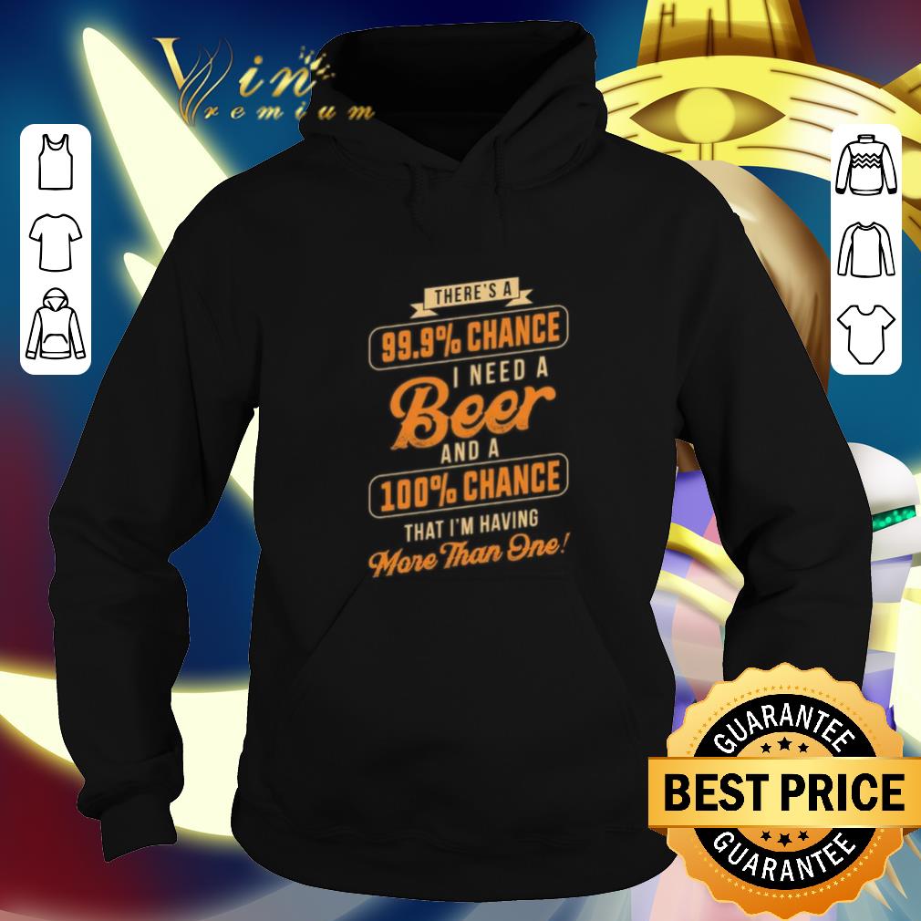 Hot There's a 99.9 chance i need a beer and a 100 chance that i'm shirt Hot There s a 99 9 chance i need a beer and a 100 chance that i m shirt 4 - Hot There's a 99.9 chance i need a beer and a 100 chance that i'm shirt