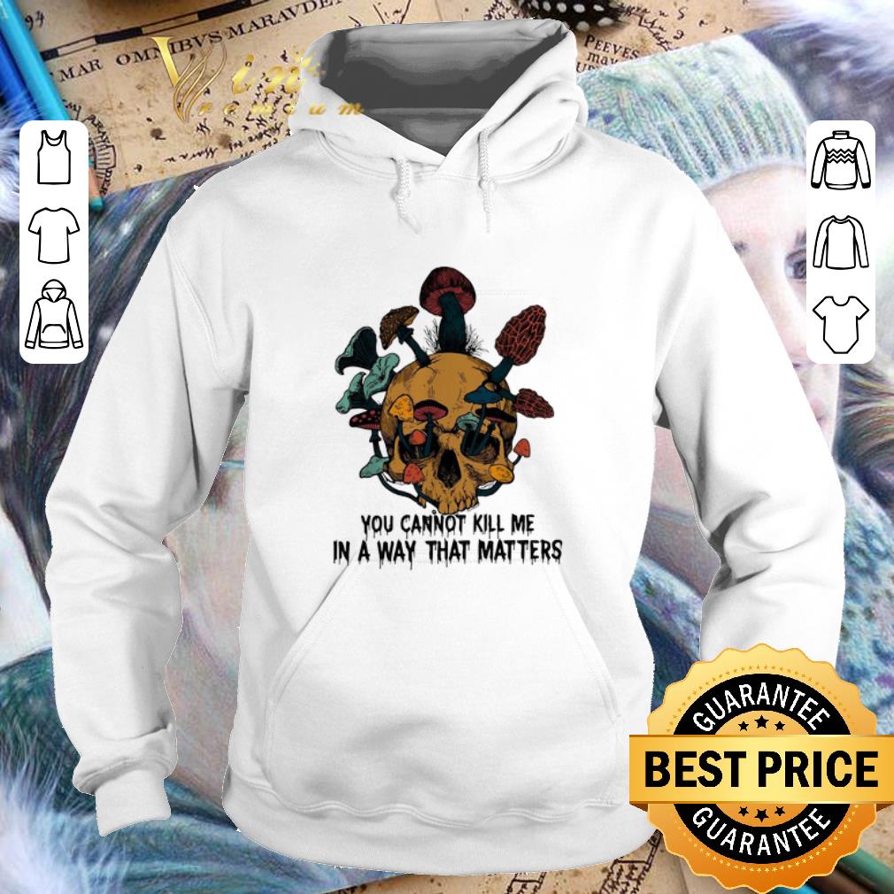 Cool Skull mushroom you cannot kill me in a way that matters shirt Cool Skull mushroom you cannot kill me in a way that matters shirt 4 - Cool Skull mushroom you cannot kill me in a way that matters shirt