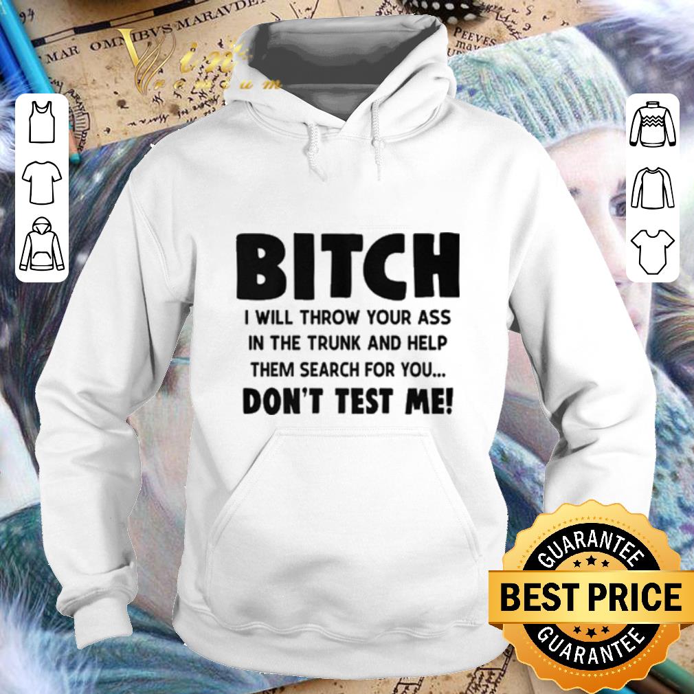 Nice Bitch i will throw your ass in the trunk and help them search for you don't test me shirt Nice Bitch i will throw your ass in the trunk and help them search for you don t test me shirt 4 - Nice Bitch i will throw your ass in the trunk and help them search for you don't test me shirt