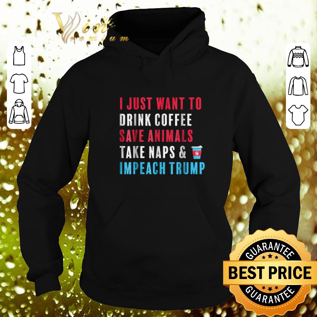 Nice I just want to drink coffee save animals take naps impeach Trump shirt Nice I just want to drink coffee save animals take naps impeach Trump shirt 4 - Nice I just want to drink coffee save animals take naps impeach Trump shirt