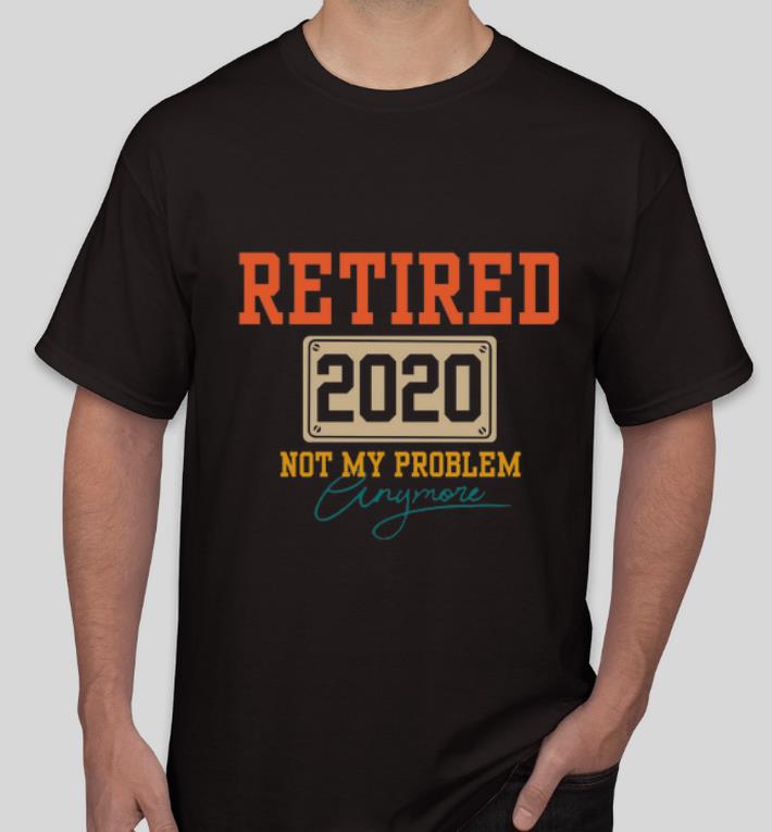 Awesome Retired 2020 Not My Problem Anymore shirt 4 - Awesome Retired 2020 Not My Problem Anymore shirt