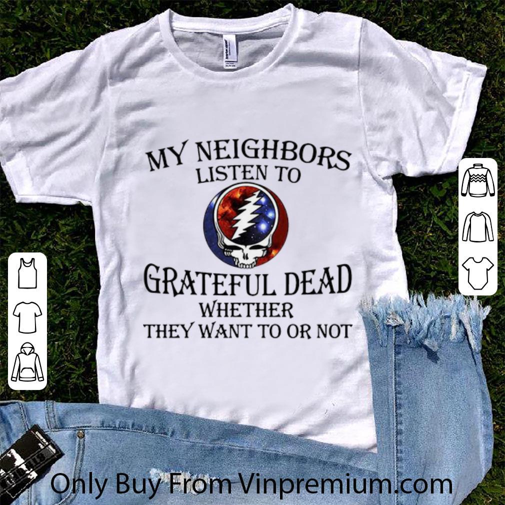 Hot My Neighbors Listen To Grateful Dead Whether They Want To Or Not shirt