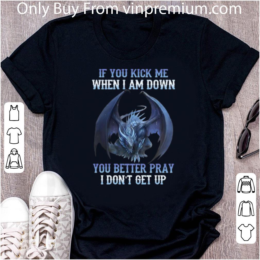 Great If You Kick Me When I Am Down You Better Pray I Don't Get Up Dragon shirt