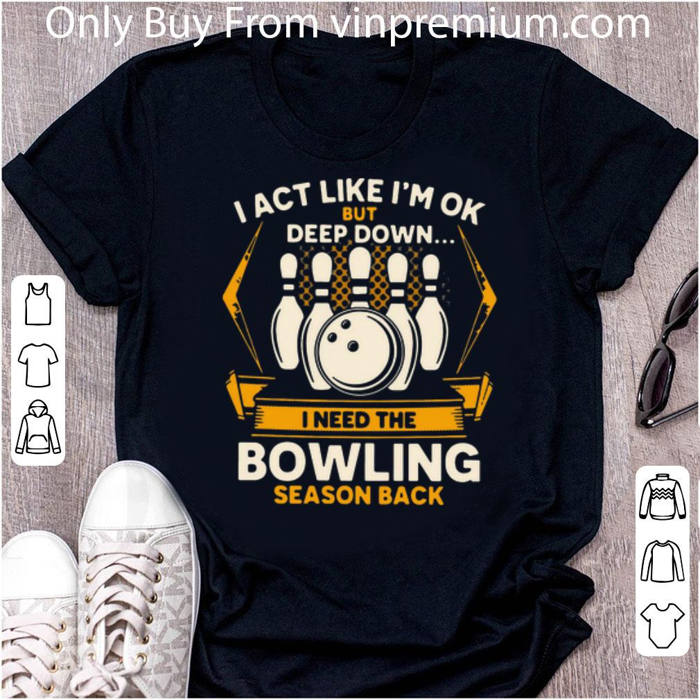 Great I Act Like I’m Ok But Deep Down I Need The Bowling Season Back shirt