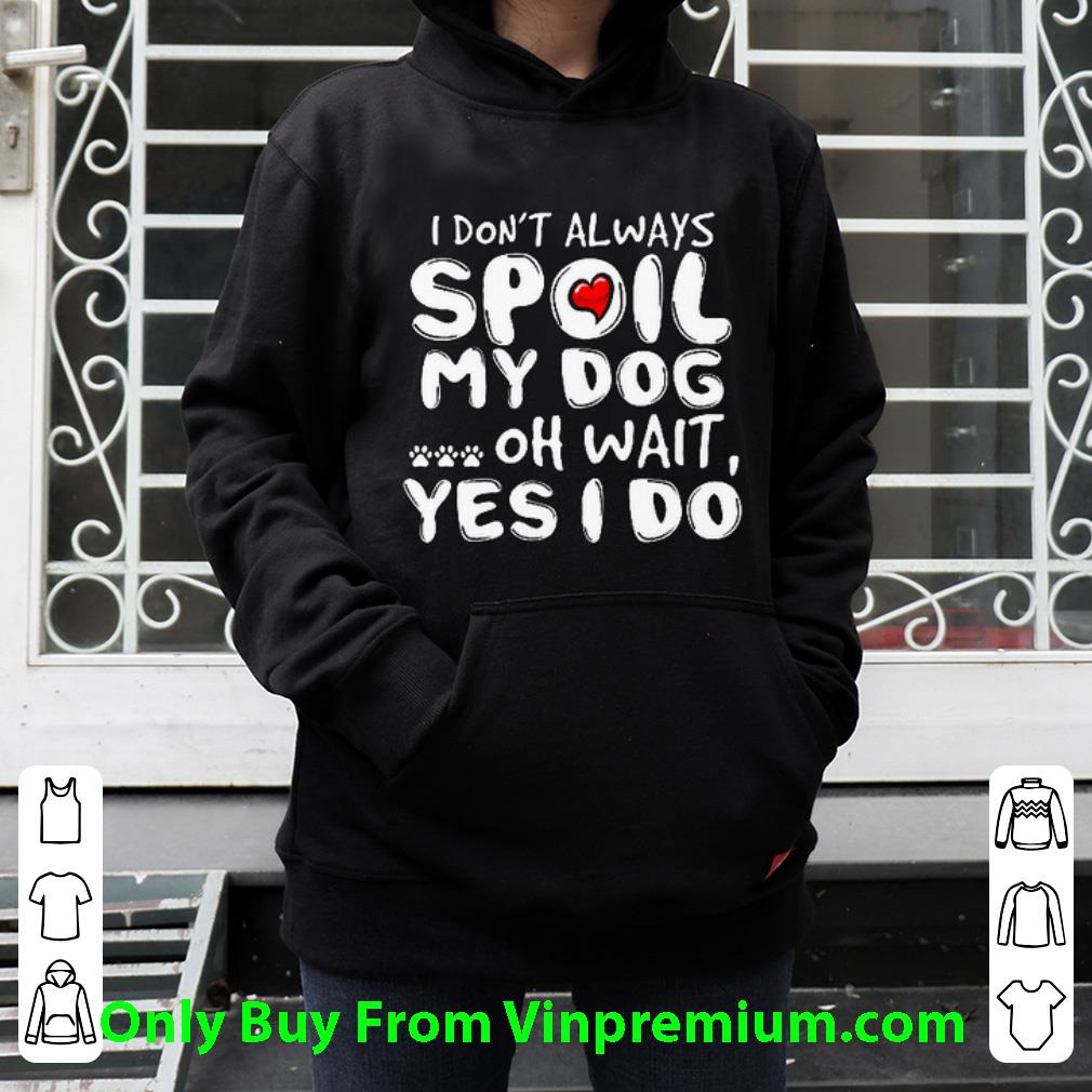 3209c01c great i don t always spoil my dog oh wait yes i do shirt 4 - Great I Don't Always Spoil My Dog Oh Wait Yes I Do shirt