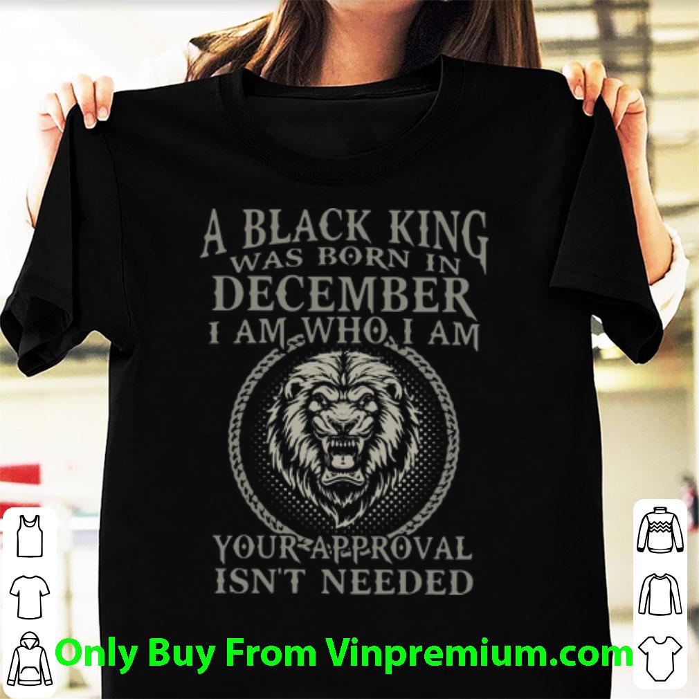 Hot Lion A Black King Was Born In December I Am How I Am Your Approval Isn’t Needed shirt