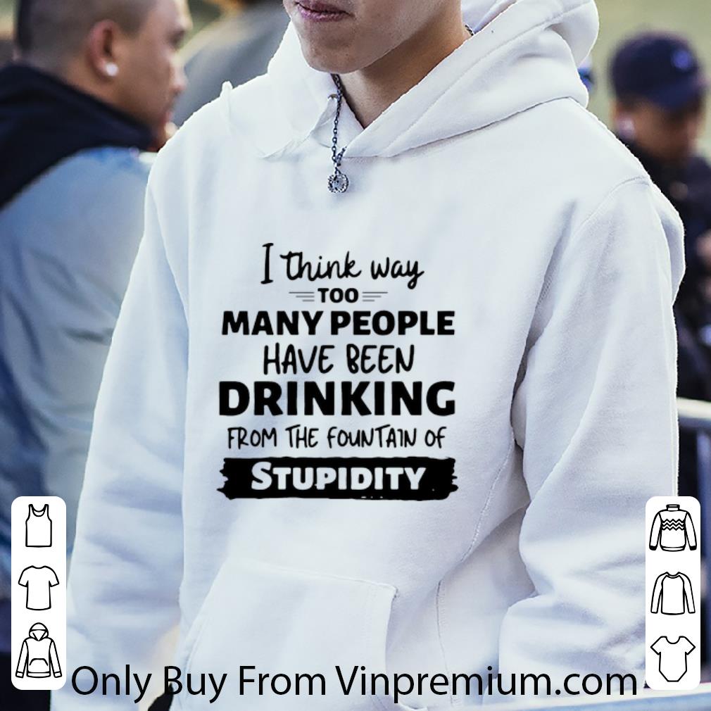 70a9c4c3 great i think way too many people have been drinking from the fountain of stupidity shirt 4 - Great I Think Way Too Many People Have Been Drinking From The Fountain Of Stupidity shirt