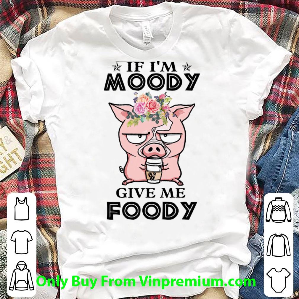 Pretty Pig If I'm Moody Give Me Foody shirt