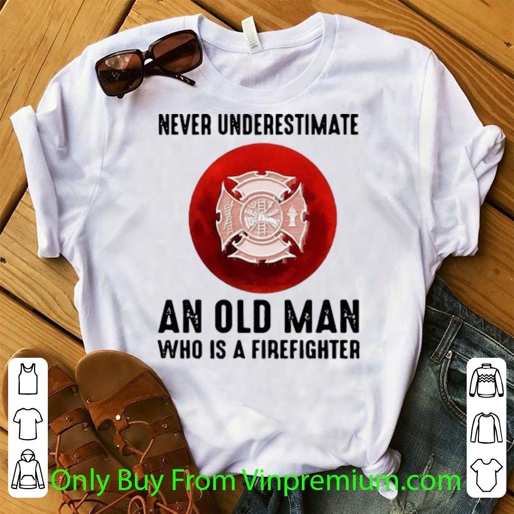Top Never Underestimate An Old Man Who Is A Firefighter shirt
