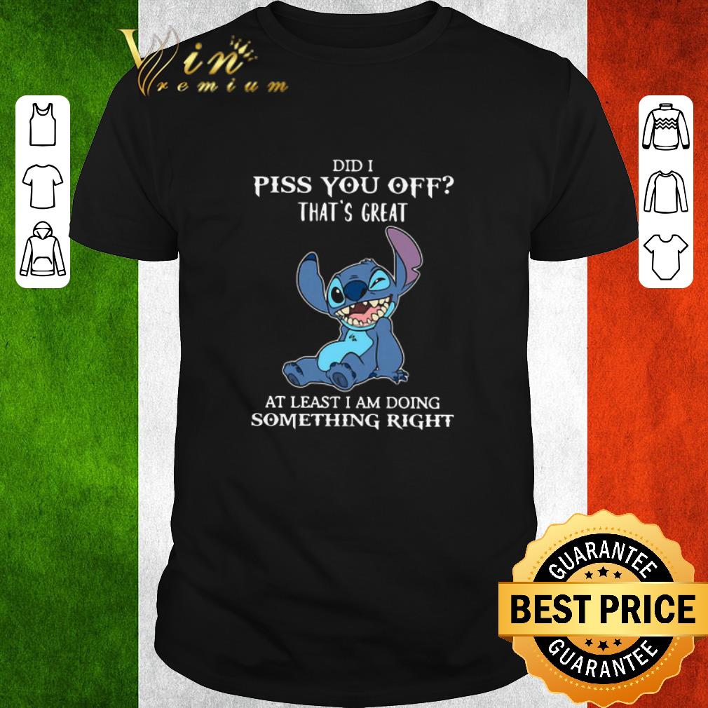 Funny Stitch Did I Piss You Off That’s Great At Least I Am Doing Something Right shirt