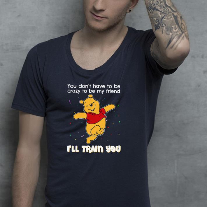 c4f67da5 nice winnie pooh you don t have to be crazy to be my friend i ll train you shirt 4 - Nice Winnie Pooh You Don’t Have To Be Crazy To Be My Friend I’ll Train You Shirt