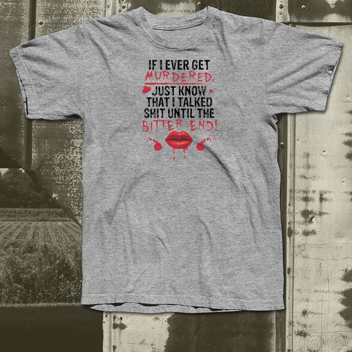Nice If I Ever Get Murdered Just Know That I Talked Shit Until The Bitter End Shirt 5276a849 nice if i ever get murdered just know that i talked shit until the bitter end shirt 4 - Nice If I Ever Get Murdered Just Know That I Talked Shit Until The Bitter End Shirt