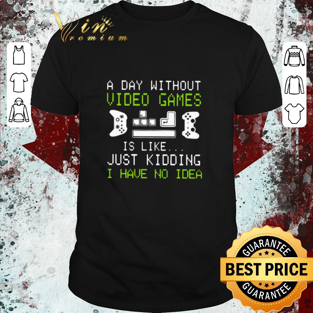 Hot A Day Without Video Games Is Like Just Kidding I Have No Idea shirt