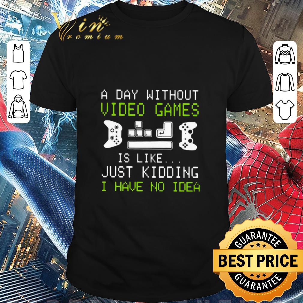 Funny A Day Without Video Games Is Like Just Kidding I Have No Idea shirt