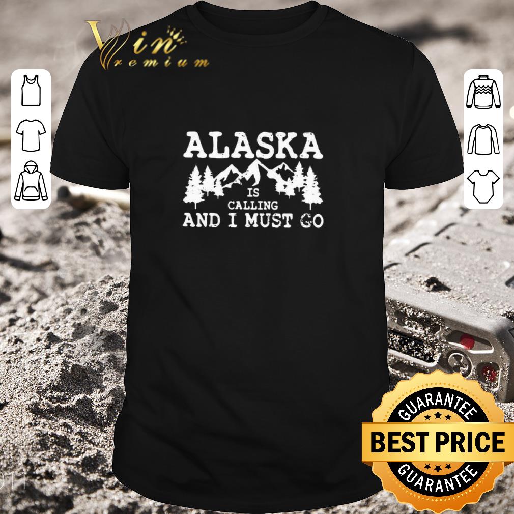 Hot Alaska Is Calling And I Must Go shirt