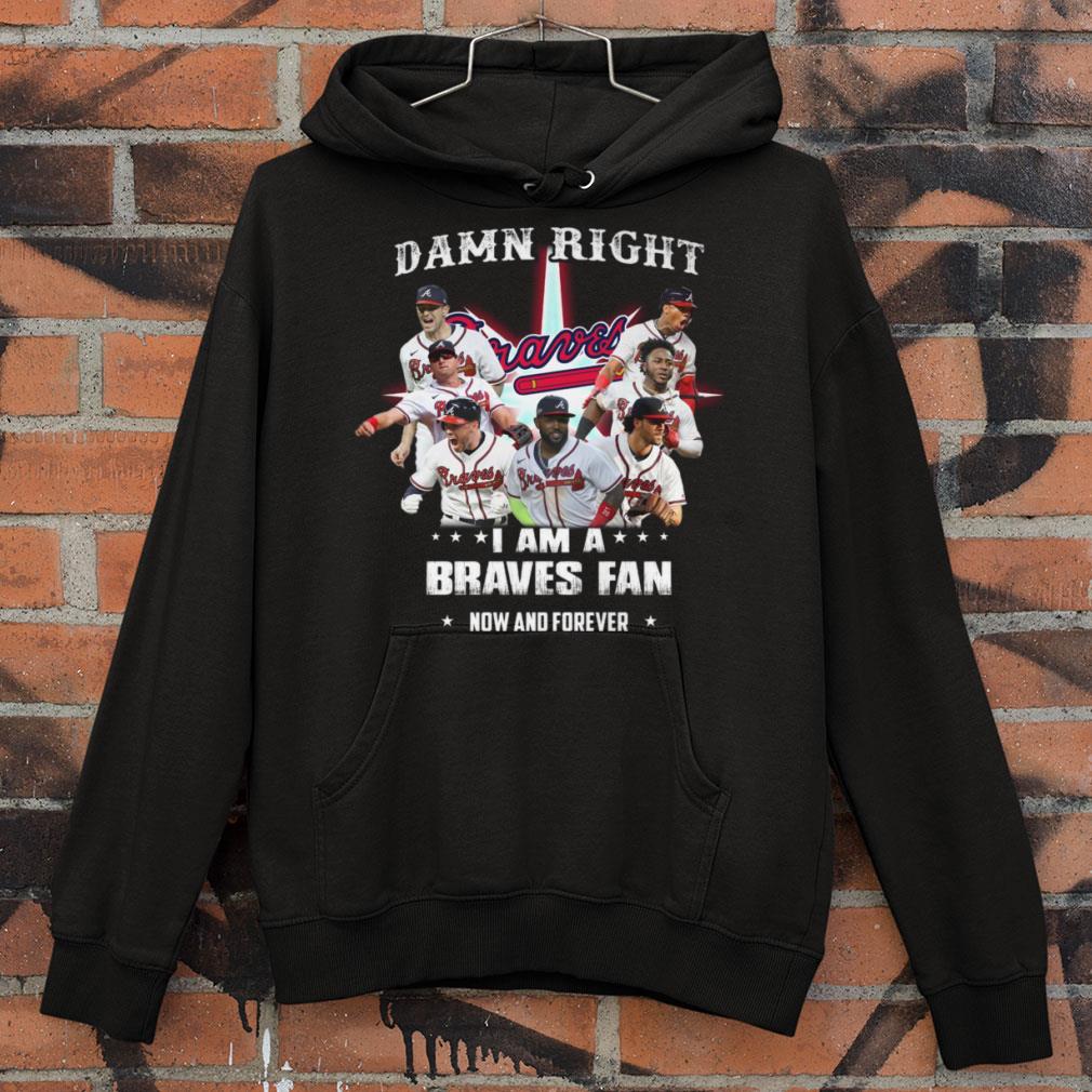 Awesome Atlanta Braves Damn Right I Am A Braves Fan Now And Forever Shirt Atlanta Braves Damn Right I Am A Braves Fan Now And Forever Shirt 4 - Awesome Atlanta Braves Damn Right I Am A Braves Fan Now And Forever Shirt