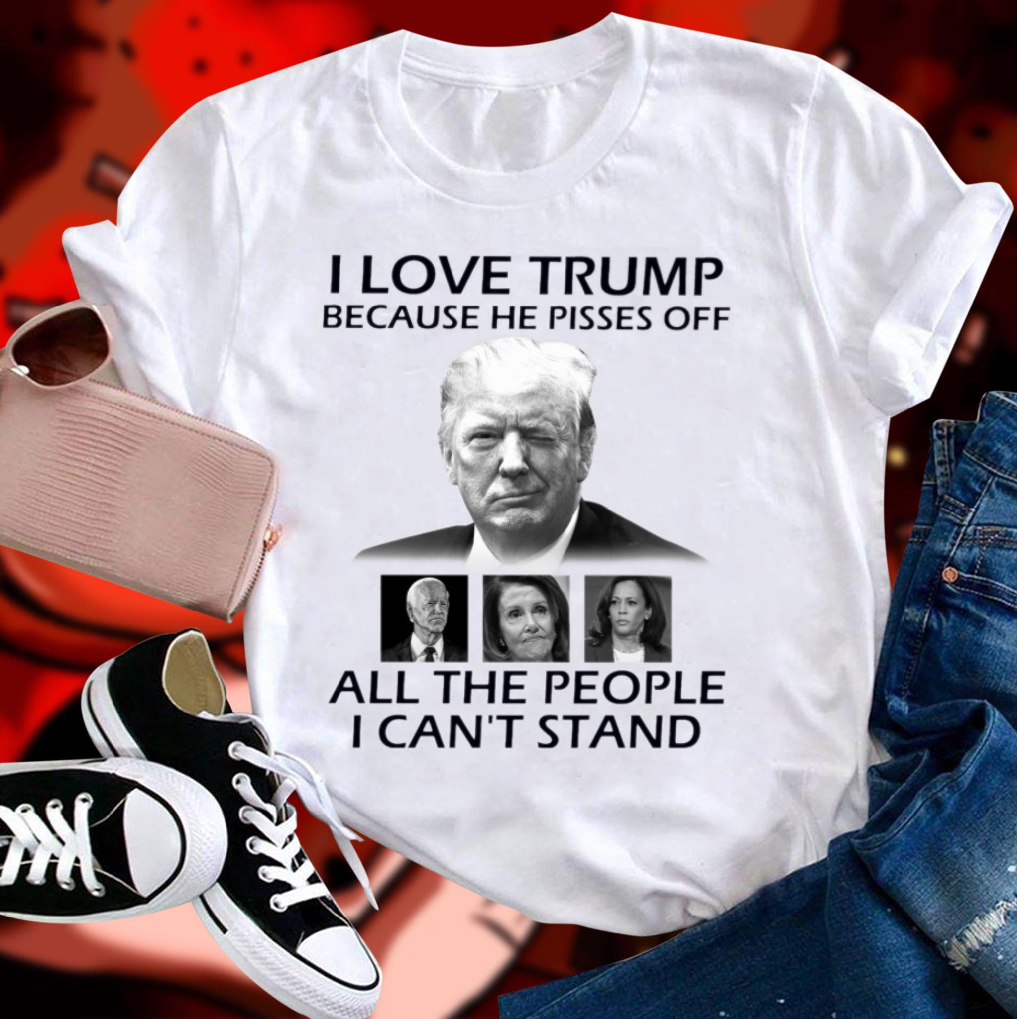 Awesome I Love Trump Because He Pisses Off Biden Harris Nancy Pelosi All The People I Can't Stand Shirt