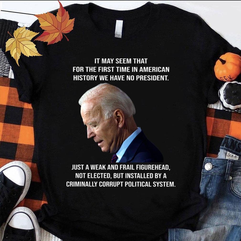 Best Joe Biden It May Seem That For The First Time In American History We Have No President Just A Weak And Frail Figurehead Shirt Joe Biden It May Seem That For The First Time In American History We Have No President Just A Weak And Frail Figurehead Shirt 1 - Best Joe Biden It May Seem That For The First Time In American History We Have No President Just A Weak And Frail Figurehead Shirt