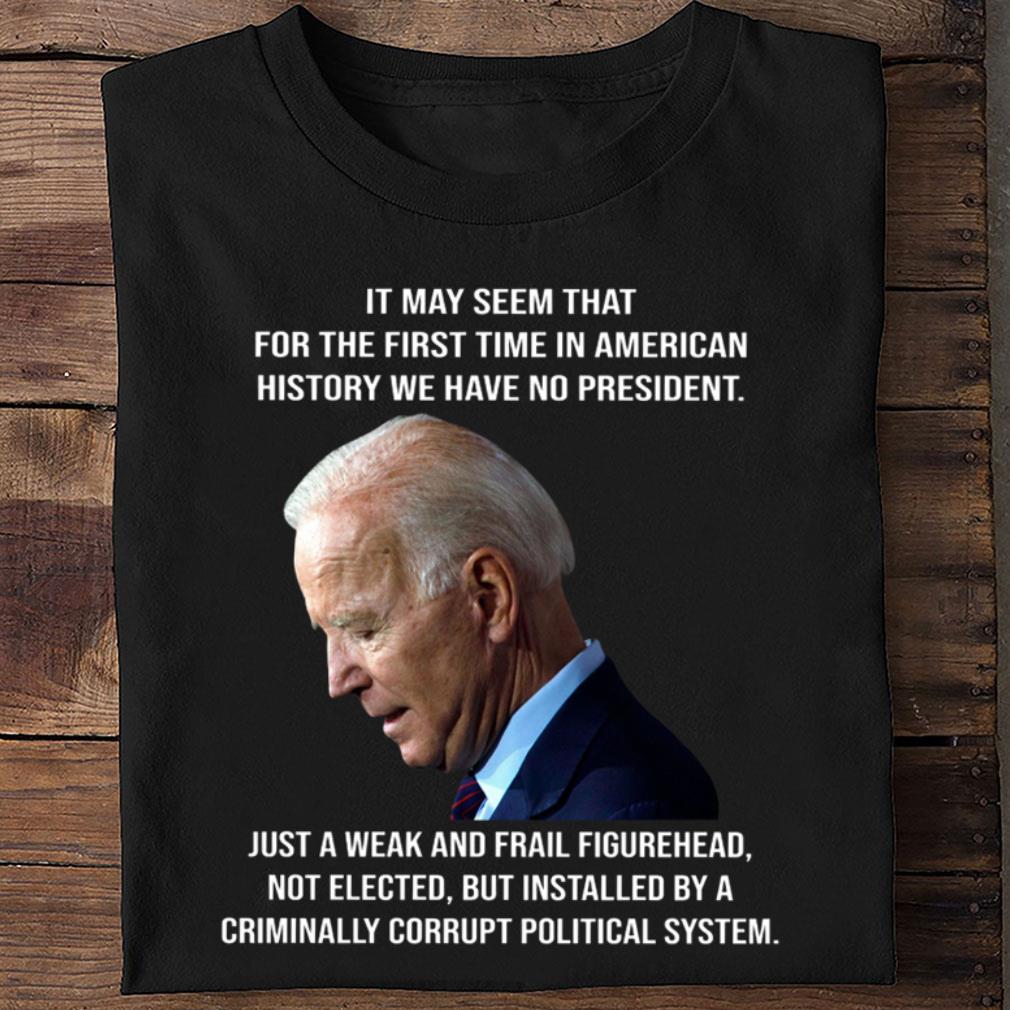 Best Joe Biden It May Seem That For The First Time In American History We Have No President Just A Weak And Frail Figurehead Shirt Joe Biden It May Seem That For The First Time In American History We Have No President Just A Weak And Frail Figurehead Shirt 2 - Best Joe Biden It May Seem That For The First Time In American History We Have No President Just A Weak And Frail Figurehead Shirt