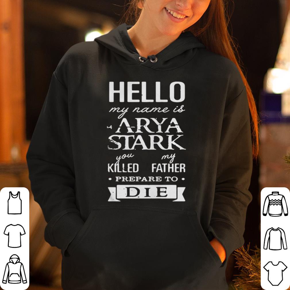 Hello my name is Arya Stark you killed my father prepare to die Game of Thrones shirt 4 - Hello my name is Arya Stark you killed my father prepare to die Game of Thrones shirt