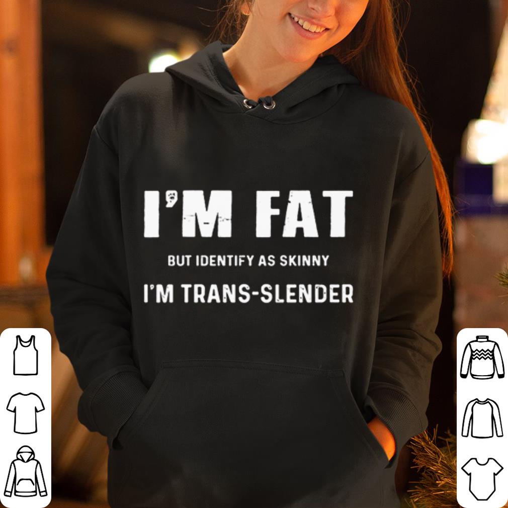 I m fat but identify as skinny I am trans slender shirt 4 - I'm fat but identify as skinny I am trans-slender shirt