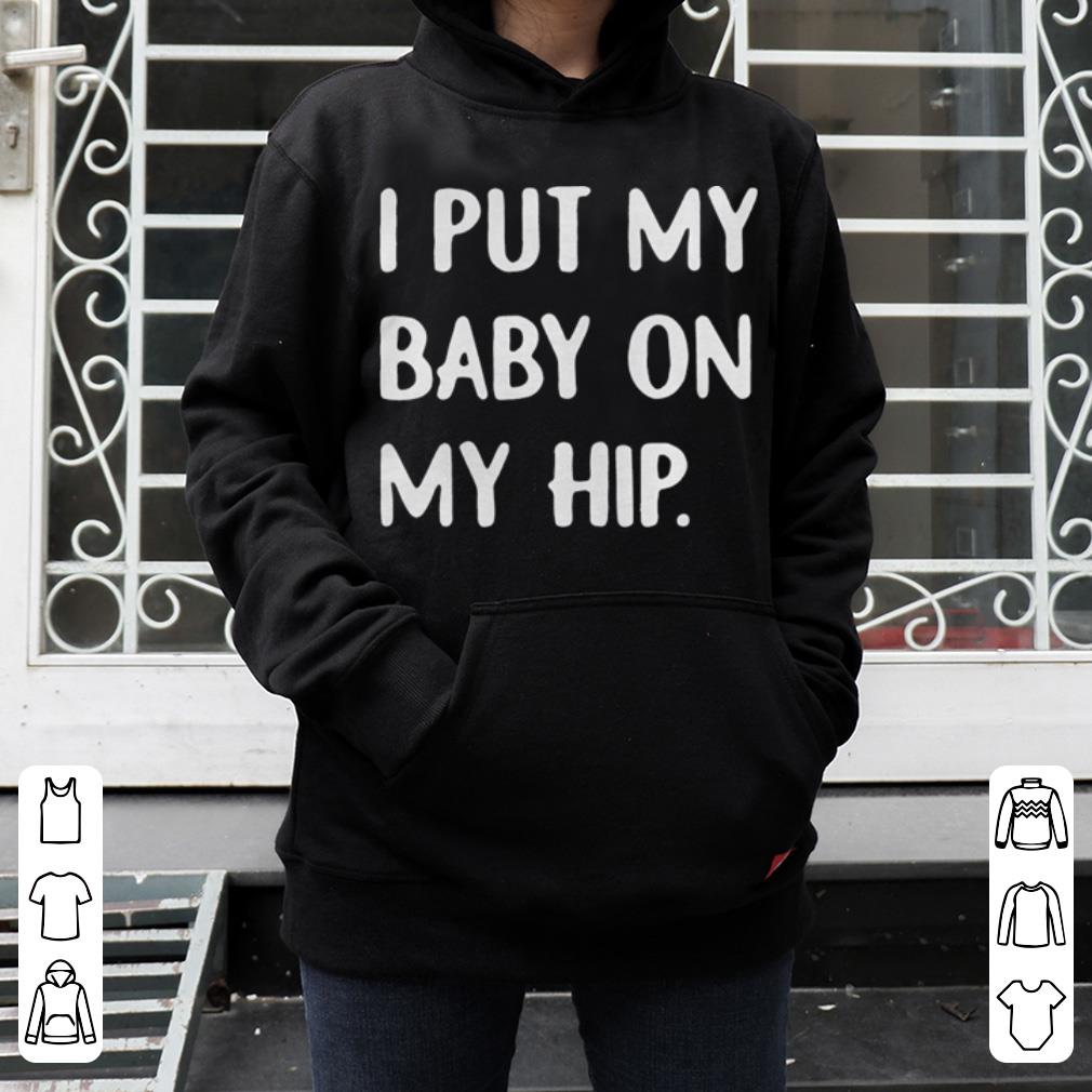 I put my I put my baby on my hip on my hip shirt 4 - I put my I put my baby on my hip on my hip shirt