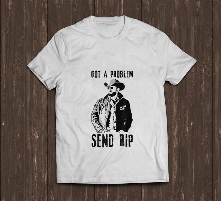 Hot Rip Wheeler Got A Problem Send Rip shirt 1 - Hot Rip Wheeler Got A Problem Send Rip shirt