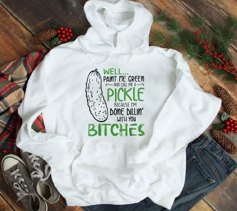 Hot Well Paint Me Green And Call Me A Pickle Because I m Done Dillin With you Bitches shirt 1 - Hot Well Paint Me Green And Call Me A Pickle Because I'm Done Dillin With you Bitches shirt