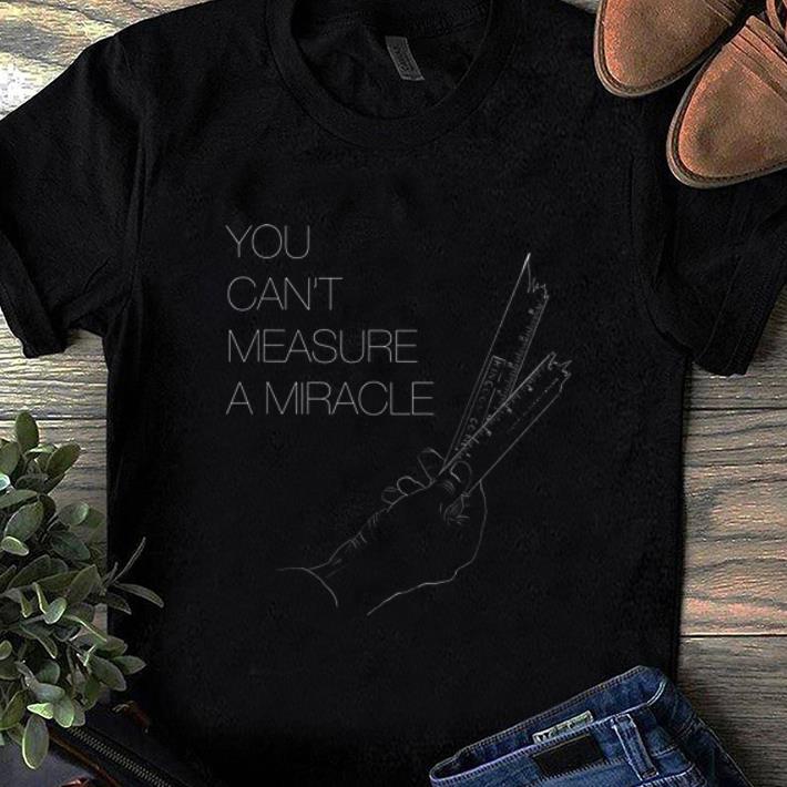 Nice You cant measure a miracle shirt 1 - Nice You cant measure a miracle shirt