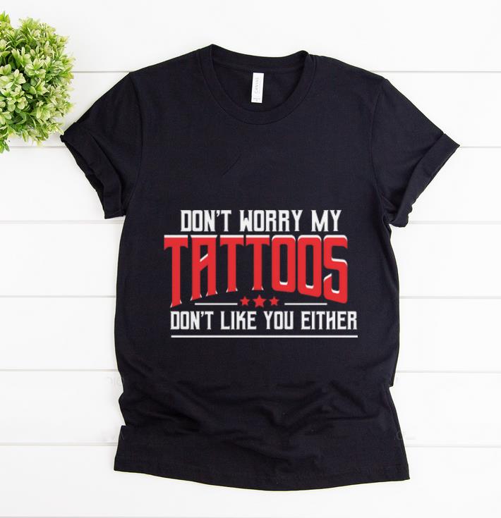 Original Don t Worry My Tattoos Don t Like You Either shirt 1 - Original Don't Worry My Tattoos Don't Like You Either shirt